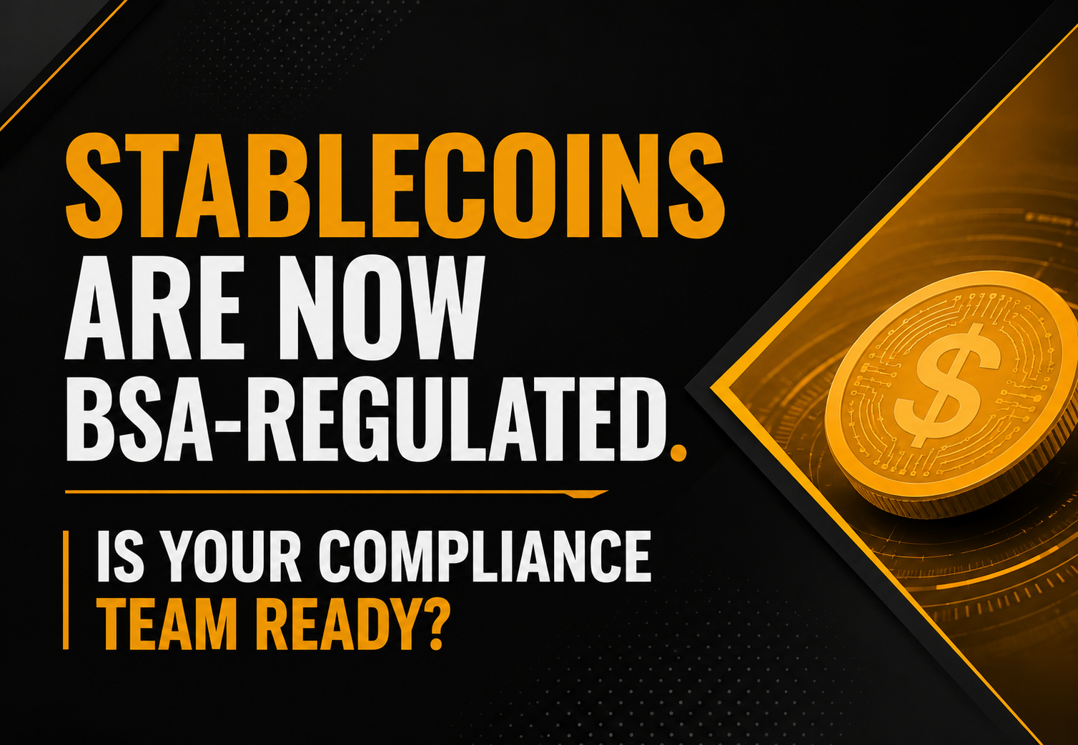 Blog header graphic with bold typography reading 'Stablecoins Are Now BSA-Regulated. Is Your Compliance Team Ready?' alongside a digital stablecoin illustration on a dark black background with yellow-orange accents. The visual represents the GENIUS Act, Bank Secrecy Act (BSA) compliance, FinCEN oversight, AML requirements, and regulatory readiness for U.S. stablecoin issuers and compliance teams.